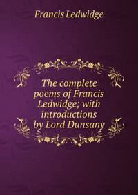 The complete poems of Francis Ledwidge; with introductions by Lord Dunsany