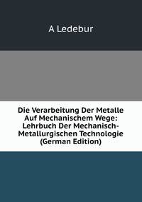 Die Verarbeitung Der Metalle Auf Mechanischem Wege: Lehrbuch Der Mechanisch-Metallurgischen Technologie (German Edition)