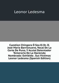 Cuestion Chingora O Sea El Dr. D. Jose Maria Barrionuevo, Vocal De La Corte De Puno, Y Acutal Detentador Temerario De La Hacienda Nombrada: Exhibido . Sus Victimas Leonor Ledesma (Spanish Edition)