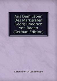 Aus Dem Leben Des Markgrafen Georg Friedrich Von Baden (German Edition)