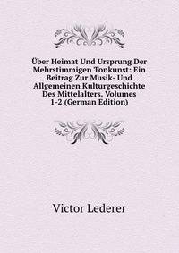 Uber Heimat Und Ursprung Der Mehrstimmigen Tonkunst: Ein Beitrag Zur Musik- Und Allgemeinen Kulturgeschichte Des Mittelalters, Volumes 1-2 (German Edition)