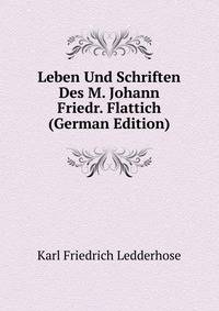 Leben Und Schriften Des M. Johann Friedr. Flattich (German Edition)