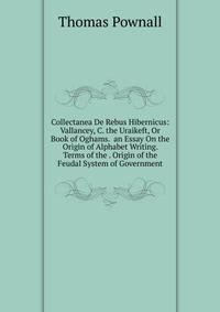 Collectanea De Rebus Hibernicus: Vallancey, C. the Uraikeft, Or Book of Oghams. an Essay On the Origin of Alphabet Writing. Terms of the . Origin of the Feudal System of Government