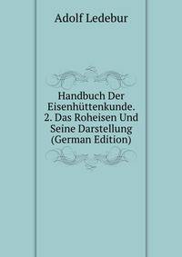 Handbuch Der Eisenhuttenkunde. 2. Das Roheisen Und Seine Darstellung (German Edition)
