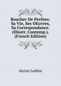 Boucher De Perthes: Sa Vie, Ses OEuvres, Sa Correspondance. (Illustr. Contemp.). (French Edition)
