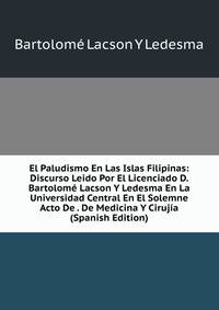 El Paludismo En Las Islas Filipinas: Discurso Leido Por El Licenciado D. Bartolome Lacson Y Ledesma En La Universidad Central En El Solemne Acto De . De Medicina Y Cirujia (Spanish Edition)