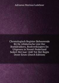 Chronologisch Register Behoorende Bij De Alfabetische Lijst Der Boekdrukkers, Boekverkoopers En Uitgevers in Noord-Nederland Sedert Het Jaar 1440 Tot Het Begin Dezer Eeuw (Dutch Edition)