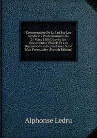 Commentaire De La Loi Sur Les Syndicats Professionnels Du 21 Mars 1884 D'apr?s Les Documents Officiels Et Les Discussions Parlementaires Suivi D'un Formulaire (French Edition)
