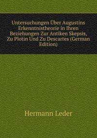 Untersuchungen Uber Augustins Erkenntnistheorie in Ihren Beziehungen Zur Antiken Skepsis, Zu Plotin Und Zu Descartes (German Edition)