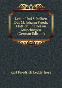 Leben Und Schriften Des M. Johann Friedr. Flattich: Pfarrersin Munchingen (German Edition)