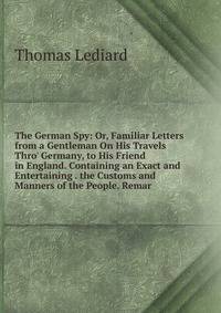 The German Spy: Or, Familiar Letters from a Gentleman On His Travels Thro' Germany, to His Friend in England. Containing an Exact and Entertaining . the Customs and Manners of the People. Remar