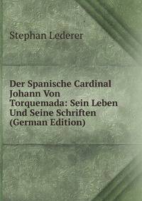Der Spanische Cardinal Johann Von Torquemada: Sein Leben Und Seine Schriften (German Edition)