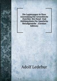 Die Legierungen in Ihrer Anwendung Fur Gewerbliche Zwechke. Ein Hand- Und Hulfsbuchlein Fur Samtliche Metallgewerbe . (German Edition)