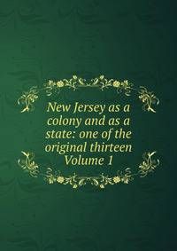 New Jersey as a colony and as a state: one of the original thirteen Volume 1