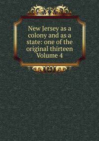 New Jersey as a colony and as a state: one of the original thirteen Volume 4