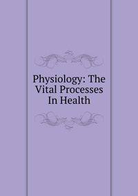 Physiology: The Vital Processes In Health