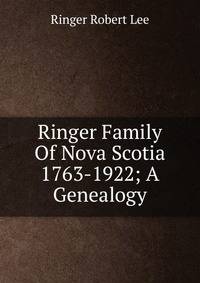 Ringer Family Of Nova Scotia 1763-1922; A Genealogy