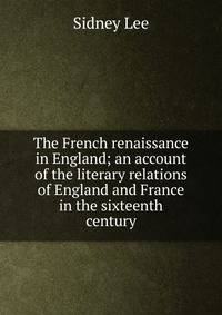 The French renaissance in England; an account of the literary relations of England and France in the sixteenth century