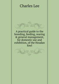 A practical guide to the breeding, feeding, rearing &amp; general management, for domestic use and exhibition, of the Houdan fowl