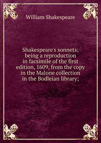 Shakespeare's sonnets; being a reproduction in facsimile of the first edition, 1609, from the copy in the Malone collection in the Bodleian library;