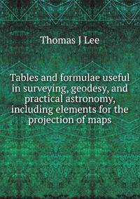 Tables and formulae useful in surveying, geodesy, and practical astronomy, including elements for the projection of maps