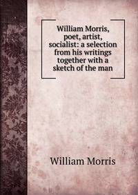 William Morris, poet, artist, socialist: a selection from his writings together with a sketch of the man