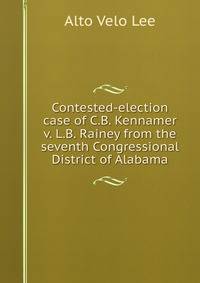 Contested-election case of C.B. Kennamer v. L.B. Rainey from the seventh Congressional District of Alabama