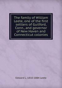 The family of William Leete, one of the first settlers of Guilford, Conn., and governor of New Haven and Connecticut colonies