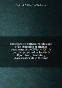 Shakespeare's birthplace: catalogue of an exhibition of original documents of the XVIth &amp; XVIIth centuries preserved in Stratford-Upon-Avon, illustrating Shakespeare's life in the town