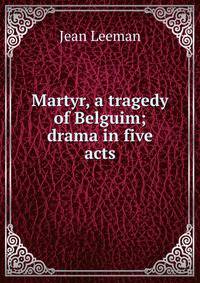 Martyr, a tragedy of Belguim; drama in five acts