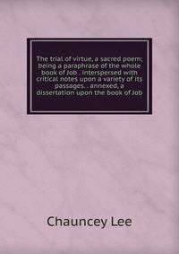 The trial of virtue, a sacred poem; being a paraphrase of the whole book of Job . interspersed with critical notes upon a variety of its passages. . annexed, a dissertation upon the book of Job