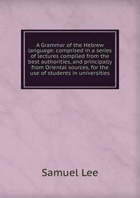 A Grammar of the Hebrew language: comprised in a series of lectures compiled from the best authorities, and principally from Oriental sources, for the use of students in universities