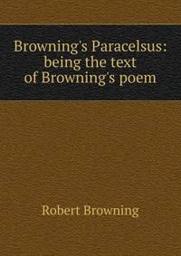 Browning's Paracelsus: being the text of Browning's poem