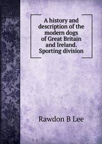 A history and description of the modern dogs of Great Britain and Ireland. Sporting division