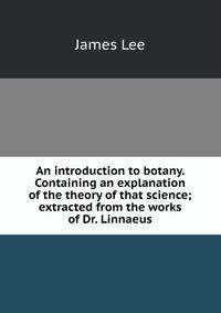 An introduction to botany. Containing an explanation of the theory of that science; extracted from the works of Dr. Linnaeus