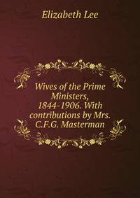 Wives of the Prime Ministers, 1844-1906. With contributions by Mrs. C.F.G. Masterman