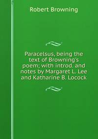Paracelsus, being the text of Browning's poem; with introd. and notes by Margaret L. Lee and Katharine B. Locock