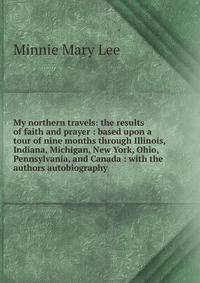 My northern travels: the results of faith and prayer : based upon a tour of nine months through Illinois, Indiana, Michigan, New York, Ohio, Pennsylvania, and Canada : with the authors autobiography