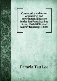 Community and union organizing, and environmental justice in the San Francisco Bay Area, 1967-2000: oral history transcript / 2003