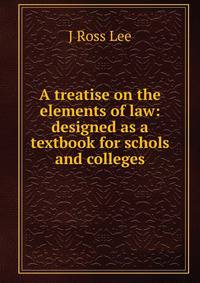 A treatise on the elements of law: designed as a textbook for schols and colleges