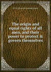 The origin and equal rights of all men, and their power to protect &amp; govern themselves