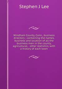 Windham County, Conn., business directory ; containing the names, business and location of all the business men in the county, agricultural, . other statistics, with a history of each town