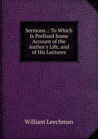 Sermons .: To Which Is Prefixed Some Account of the Author's Life, and of His Lectures