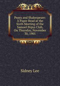 Pepys and Shakespeare: A Paper Read at the Sixth Meeting of the Samuel Pepys Club, On Thursday, November 30, 1905