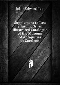 Supplement to Isca Silurum, Or, an Illustrated Catalogue of the Museum of Antiquities at Caerleon