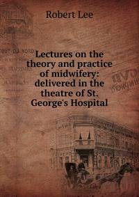 Lectures on the theory and practice of midwifery: delivered in the theatre of St. George's Hospital