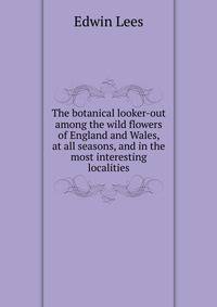 The botanical looker-out among the wild flowers of England and Wales, at all seasons, and in the most interesting localities