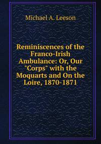Reminiscences of the Franco-Irish Ambulance: Or, Our "Corps" with the Moquarts and On the Loire, 1870-1871