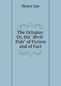 The Octopus: Or, the "devil-Fish" of Fiction and of Fact