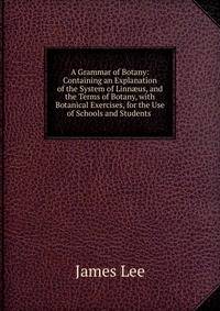 A Grammar of Botany: Containing an Explanation of the System of Linn?us, and the Terms of Botany, with Botanical Exercises, for the Use of Schools and Students .